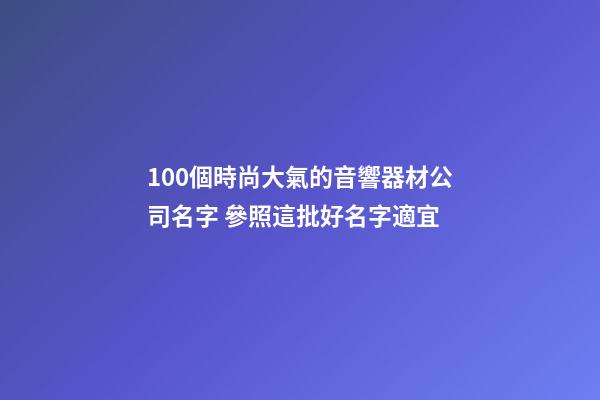 100個時尚大氣的音響器材公司名字 參照這批好名字適宜-第1張-公司起名-玄機派
